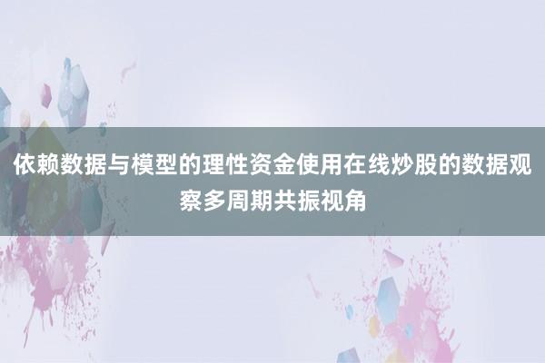 依赖数据与模型的理性资金使用在线炒股的数据观察多周期共振视角