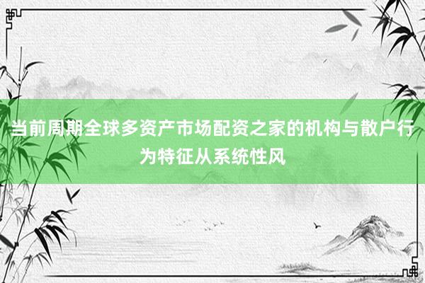 当前周期全球多资产市场配资之家的机构与散户行为特征从系统性风