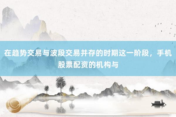 在趋势交易与波段交易并存的时期这一阶段，手机股票配资的机构与