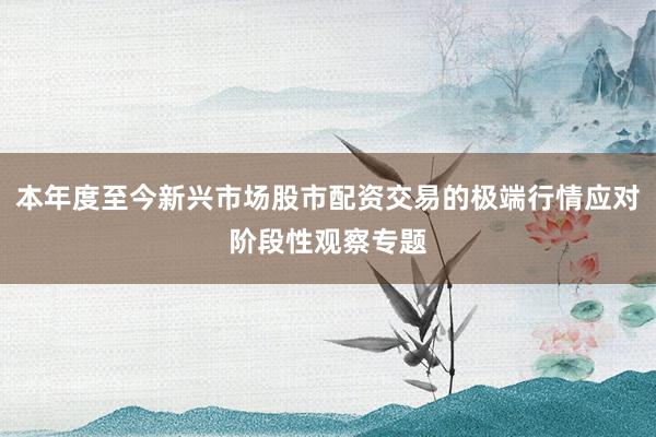 本年度至今新兴市场股市配资交易的极端行情应对阶段性观察专题