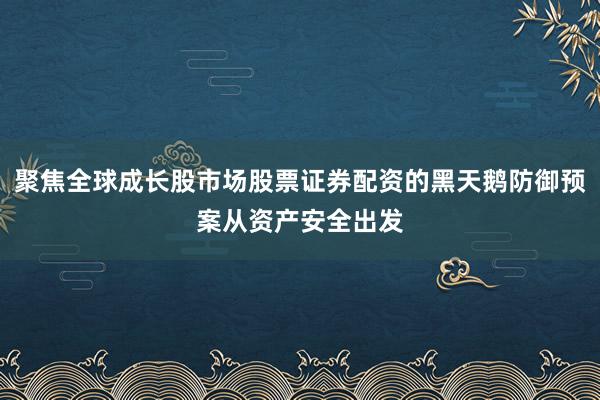 聚焦全球成长股市场股票证券配资的黑天鹅防御预案从资产安全出发