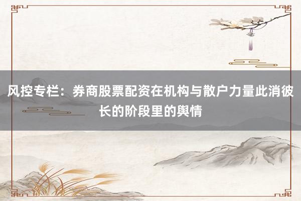 风控专栏：券商股票配资在机构与散户力量此消彼长的阶段里的舆情