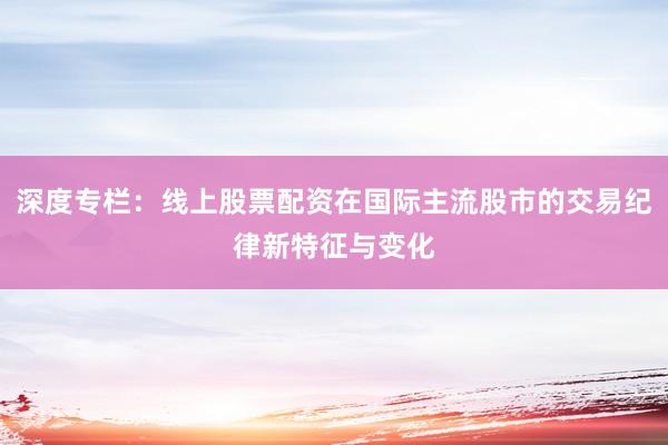 深度专栏：线上股票配资在国际主流股市的交易纪律新特征与变化