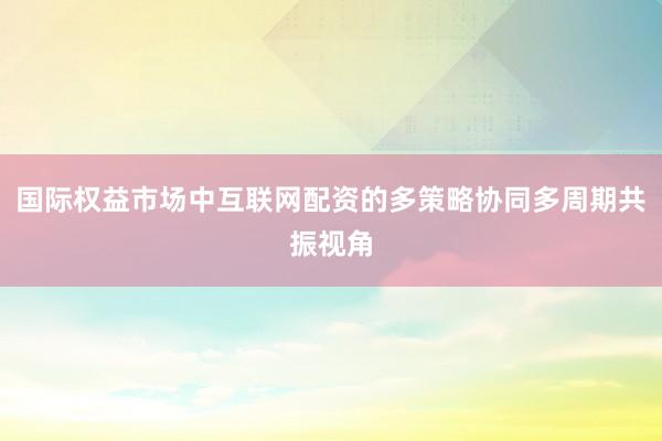 国际权益市场中互联网配资的多策略协同多周期共振视角