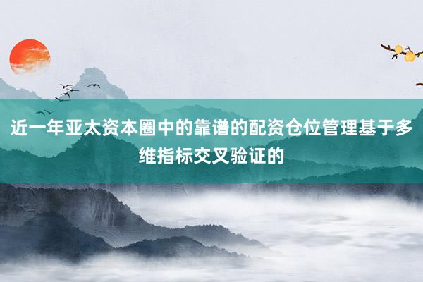 近一年亚太资本圈中的靠谱的配资仓位管理基于多维指标交叉验证的