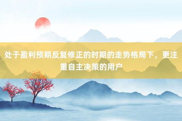 处于盈利预期反复修正的时期的走势格局下，更注重自主决策的用户