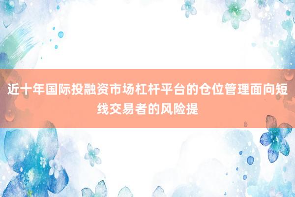 近十年国际投融资市场杠杆平台的仓位管理面向短线交易者的风险提