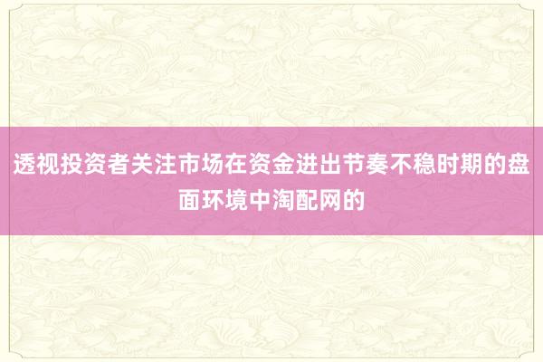 透视投资者关注市场在资金进出节奏不稳时期的盘面环境中淘配网的