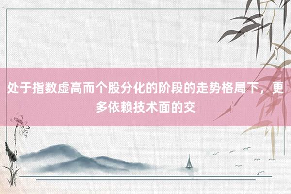 处于指数虚高而个股分化的阶段的走势格局下，更多依赖技术面的交