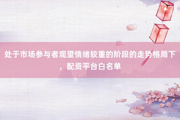 处于市场参与者观望情绪较重的阶段的走势格局下，配资平台白名单