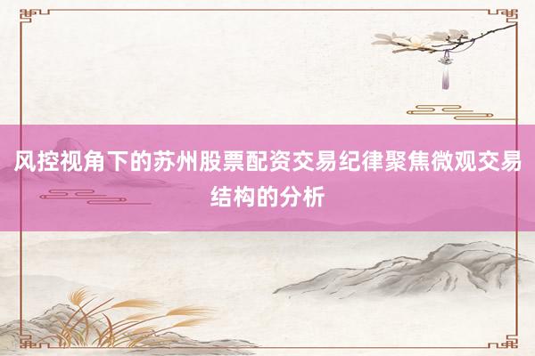 风控视角下的苏州股票配资交易纪律聚焦微观交易结构的分析
