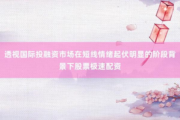 透视国际投融资市场在短线情绪起伏明显的阶段背景下股票极速配资
