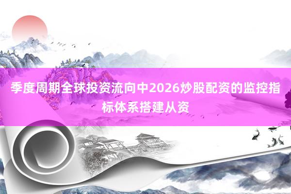 季度周期全球投资流向中2026炒股配资的监控指标体系搭建从资