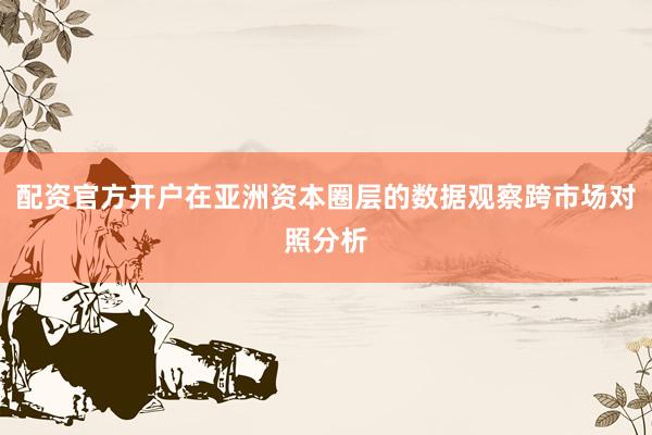 配资官方开户在亚洲资本圈层的数据观察跨市场对照分析
