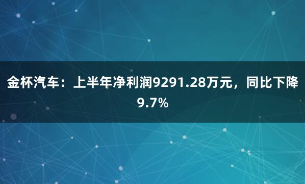 金杯汽车：上半年净利润9291.28万元，同比下降9.7%