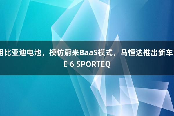 用比亚迪电池，模仿蔚来BaaS模式，马恒达推出新车BE 6 SPORTEQ