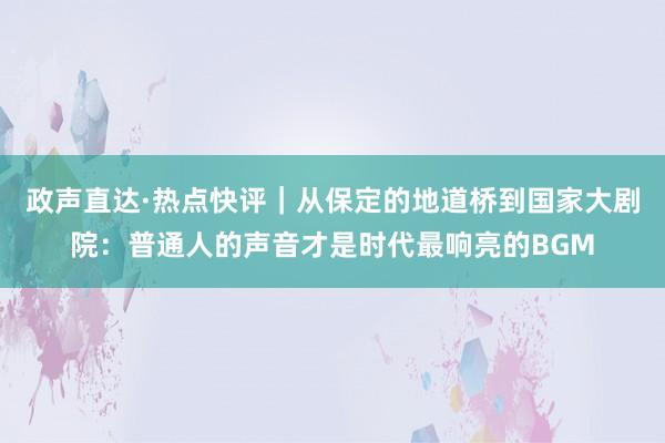 政声直达·热点快评｜从保定的地道桥到国家大剧院：普通人的声音才是时代最响亮的BGM