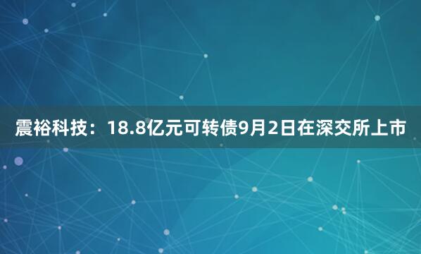 震裕科技：18.8亿元可转债9月2日在深交所上市