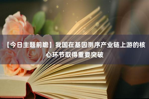 【今日主题前瞻】我国在基因测序产业链上游的核心环节取得重要突破