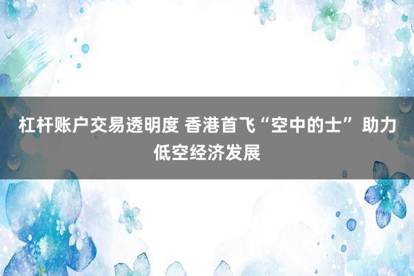杠杆账户交易透明度 香港首飞“空中的士” 助力低空经济发展