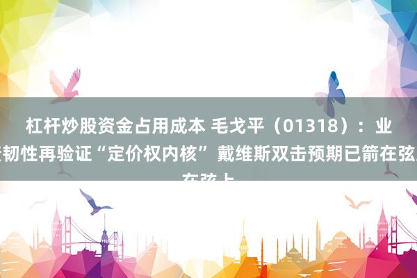 杠杆炒股资金占用成本 毛戈平（01318）：业绩韧性再验证“定价权内核” 戴维斯双击预期已箭在弦上