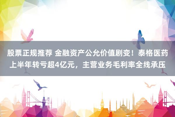 股票正规推荐 金融资产公允价值剧变！泰格医药上半年转亏超4亿元，主营业务毛利率全线承压