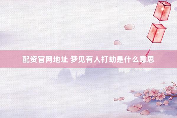 配资官网地址 梦见有人打劫是什么意思