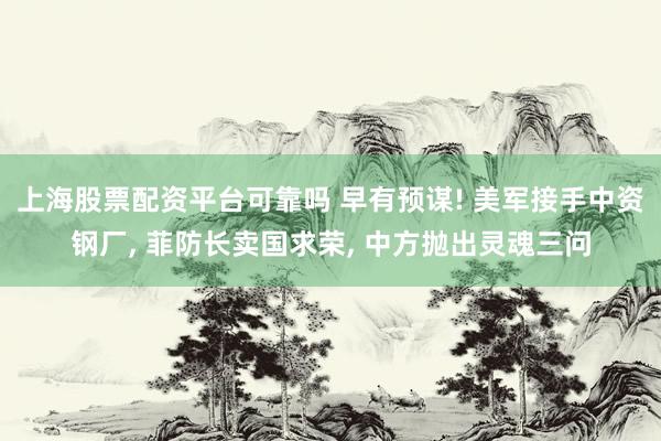 上海股票配资平台可靠吗 早有预谋! 美军接手中资钢厂, 菲防长卖国求荣, 中方抛出灵魂三问