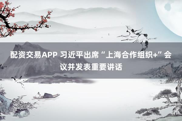 配资交易APP 习近平出席“上海合作组织+”会议并发表重要讲话