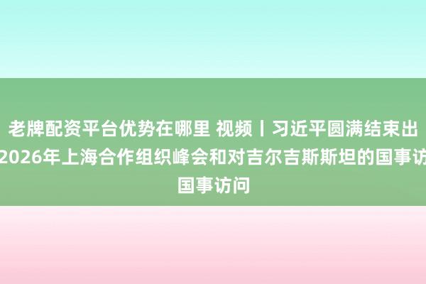 老牌配资平台优势在哪里 视频丨习近平圆满结束出席2026年上海合作组织峰会和对吉尔吉斯斯坦的国事访问
