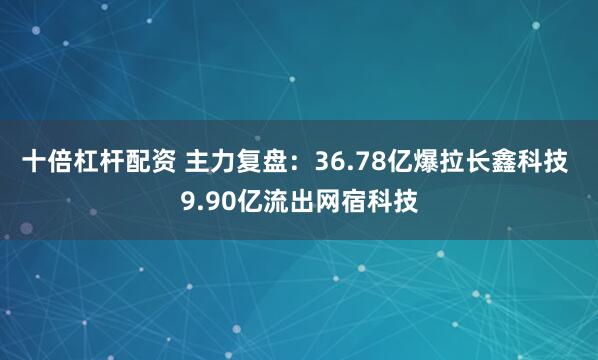 十倍杠杆配资 主力复盘：36.78亿爆拉长鑫科技 9.90亿流出网宿科技