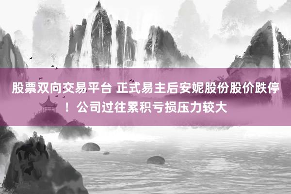 股票双向交易平台 正式易主后安妮股份股价跌停！公司过往累积亏损压力较大