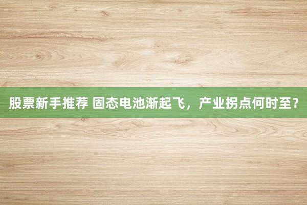 股票新手推荐 固态电池渐起飞，产业拐点何时至？
