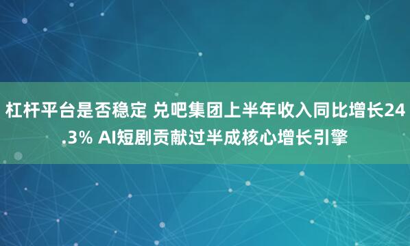 杠杆平台是否稳定 兑吧集团上半年收入同比增长24.3% AI短剧贡献过半成核心增长引擎