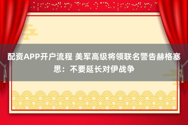 配资APP开户流程 美军高级将领联名警告赫格塞思：不要延长对伊战争