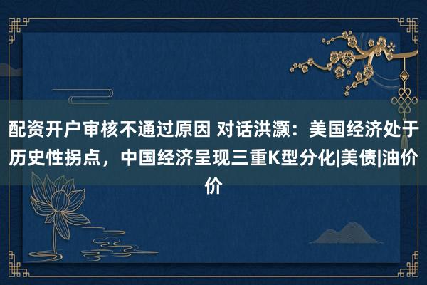 配资开户审核不通过原因 对话洪灏：美国经济处于历史性拐点，中国经济呈现三重K型分化|美债|油价