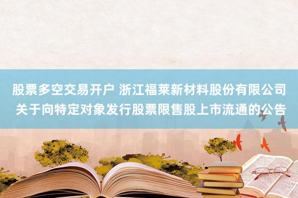 股票多空交易开户 浙江福莱新材料股份有限公司 关于向特定对象发行股票限售股上市流通的公告