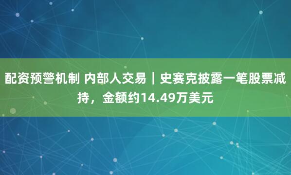 配资预警机制 内部人交易｜史赛克披露一笔股票减持，金额约14.49万美元