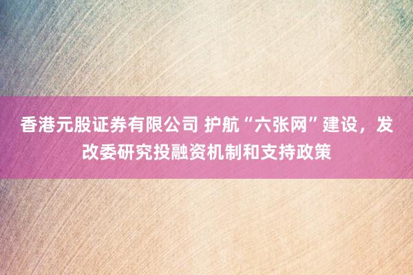 香港元股证券有限公司 护航“六张网”建设，发改委研究投融资机制和支持政策