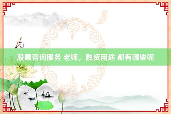 股票咨询服务 老师，融资用途 都有哪些呢
