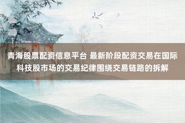 青海股票配资信息平台 最新阶段配资交易在国际科技股市场的交易纪律围绕交易链路的拆解
