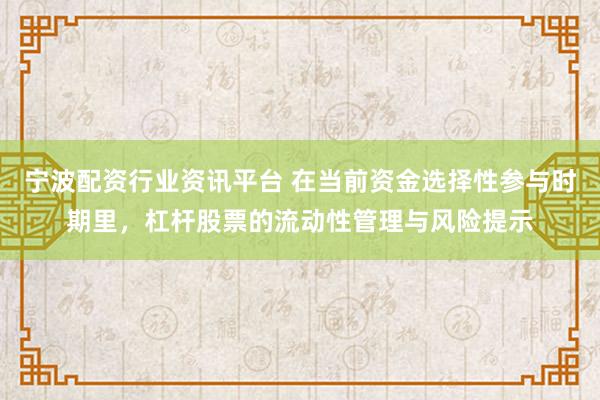 宁波配资行业资讯平台 在当前资金选择性参与时期里，杠杆股票的流动性管理与风险提示