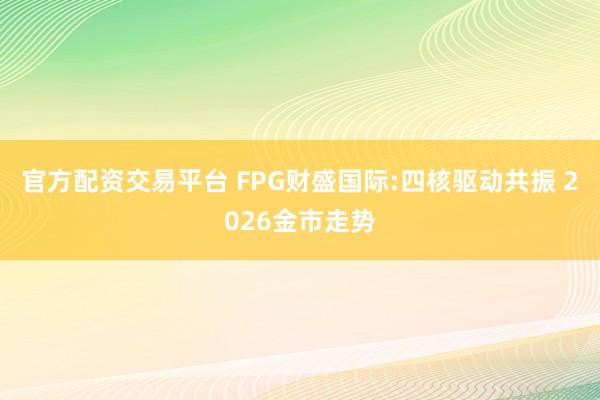 官方配资交易平台 FPG财盛国际:四核驱动共振 2026金市走势