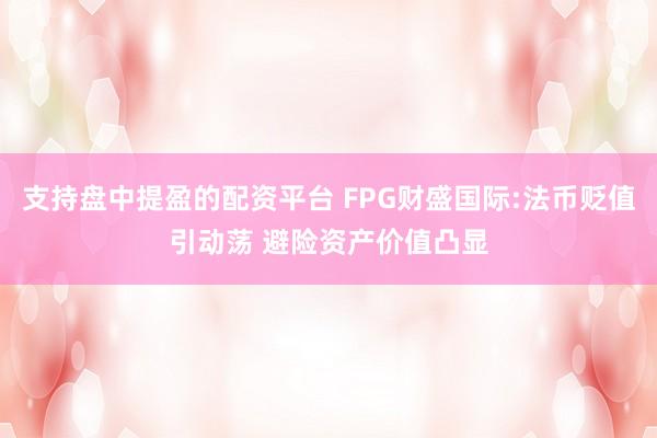 支持盘中提盈的配资平台 FPG财盛国际:法币贬值引动荡 避险资产价值凸显