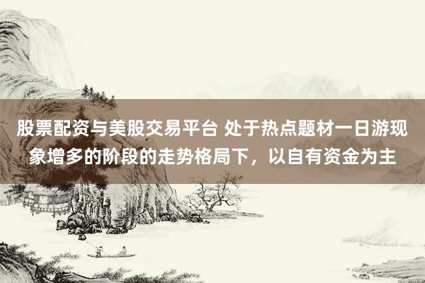 股票配资与美股交易平台 处于热点题材一日游现象增多的阶段的走势格局下，以自有资金为主