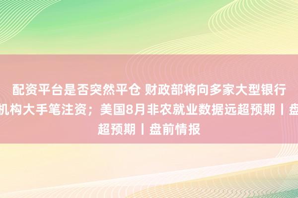 配资平台是否突然平仓 财政部将向多家大型银行、保险机构大手笔注资；美国8月非农就业数据远超预期丨盘前情报