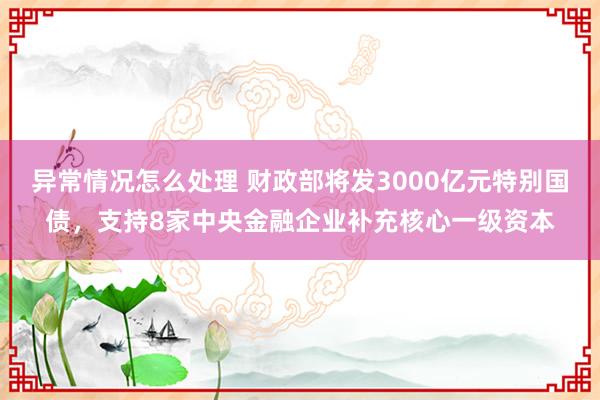 异常情况怎么处理 财政部将发3000亿元特别国债，支持8家中央金融企业补充核心一级资本