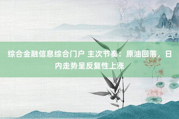 综合金融信息综合门户 主次节奏：原油回落，日内走势呈反复性上涨