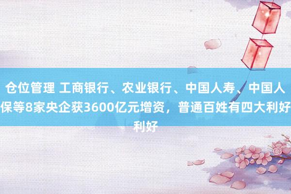 仓位管理 工商银行、农业银行、中国人寿、中国人保等8家央企获3600亿元增资，普通百姓有四大利好