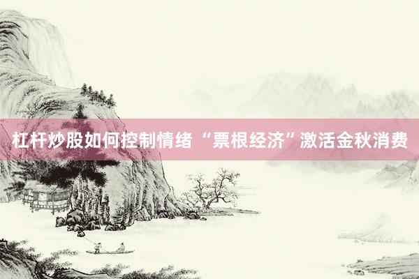 杠杆炒股如何控制情绪 “票根经济”激活金秋消费